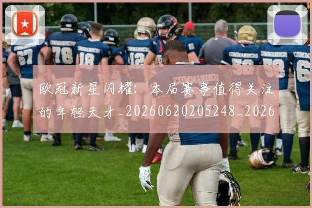 欧冠新星闪耀：本届赛事值得关注的年轻天才_20260620205248_20260708190616