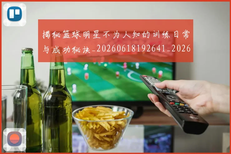 揭秘篮球明星不为人知的训练日常与成功秘诀_20260618192641_20260723184304