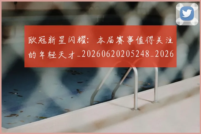 欧冠新星闪耀：本届赛事值得关注的年轻天才_20260620205248_20260801163920