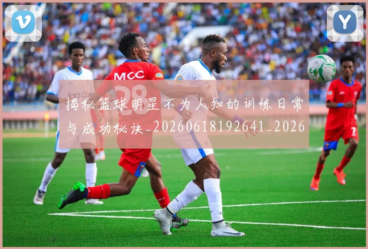揭秘篮球明星不为人知的训练日常与成功秘诀_20260618192641_20260707015903_20260723184305