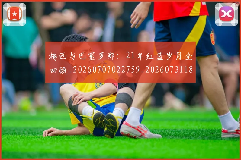 梅西与巴塞罗那:21年红蓝岁月全回顾_20260707022759_20260731180225