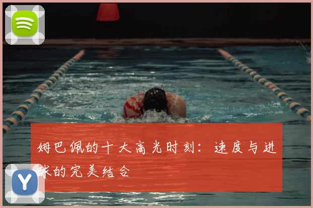 姆巴佩的十大高光时刻:速度与进球的完美结合