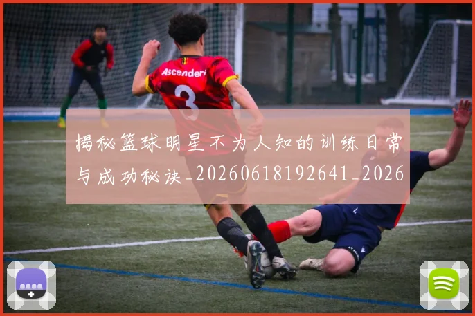 揭秘篮球明星不为人知的训练日常与成功秘诀_20260618192641_20260723184304