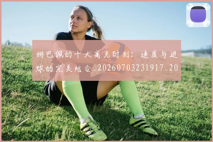 姆巴佩的十大高光时刻：速度与进球的完美结合_20260703231917_20260720190108
