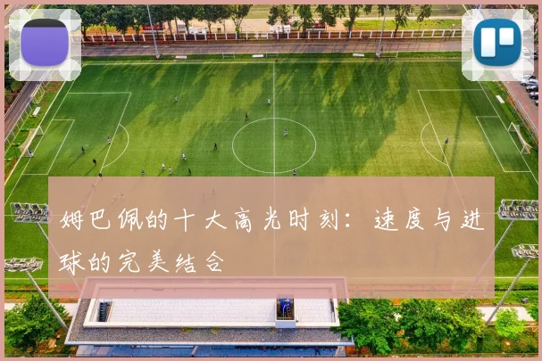 姆巴佩的十大高光时刻:速度与进球的完美结合