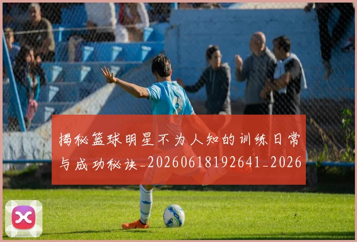 揭秘篮球明星不为人知的训练日常与成功秘诀_20260618192641_20260707015903_20260723184305
