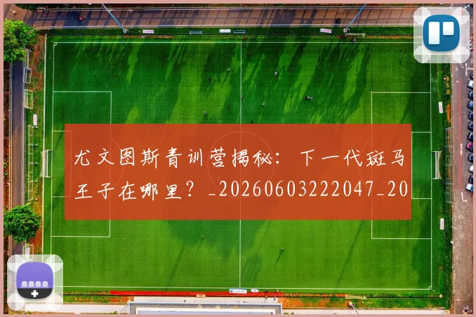 尤文图斯青训营揭秘：下一代斑马王子在哪里？_20260603222047_20260703234034