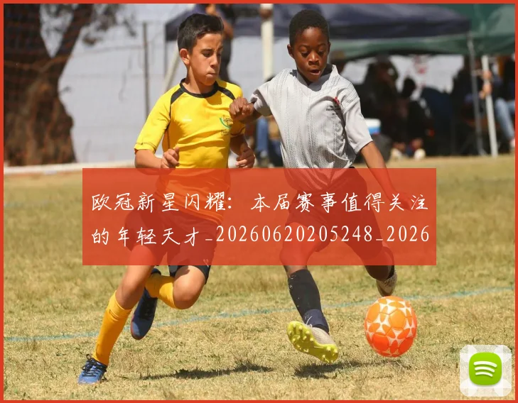 欧冠新星闪耀:本届赛事值得关注的年轻天才_20260620205248_20260708190616