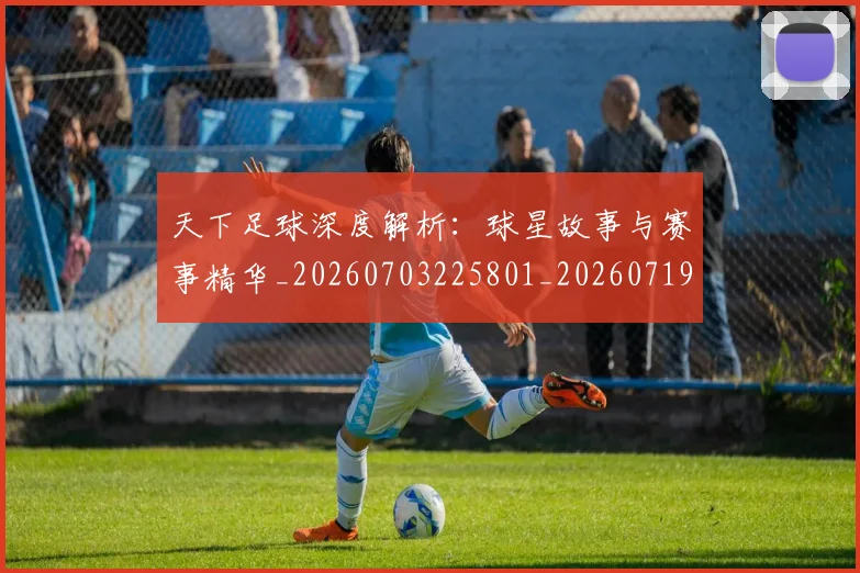 天下足球深度解析:球星故事与赛事精华_20260703225801_20260719172042