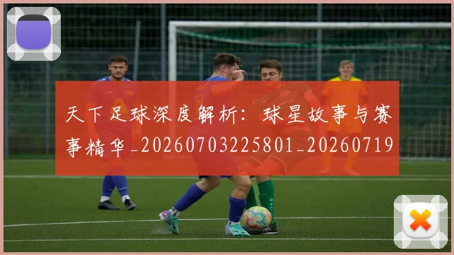 天下足球深度解析:球星故事与赛事精华_20260703225801_20260719172042
