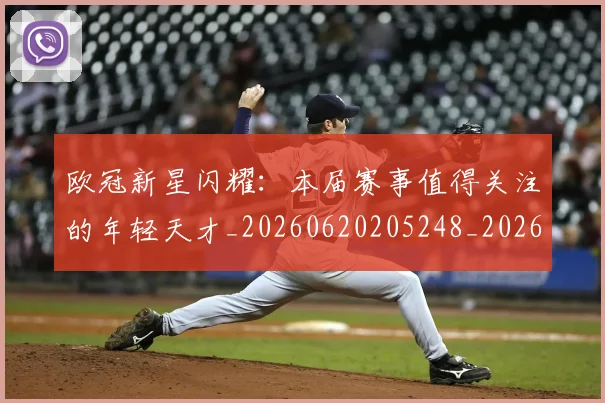 欧冠新星闪耀:本届赛事值得关注的年轻天才_20260620205248_20260801163920