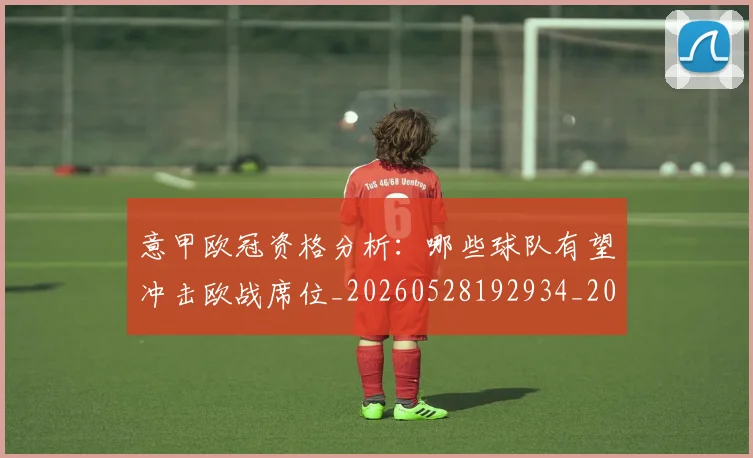 意甲欧冠资格分析：哪些球队有望冲击欧战席位_20260528192934_20260704175201_20260723175746