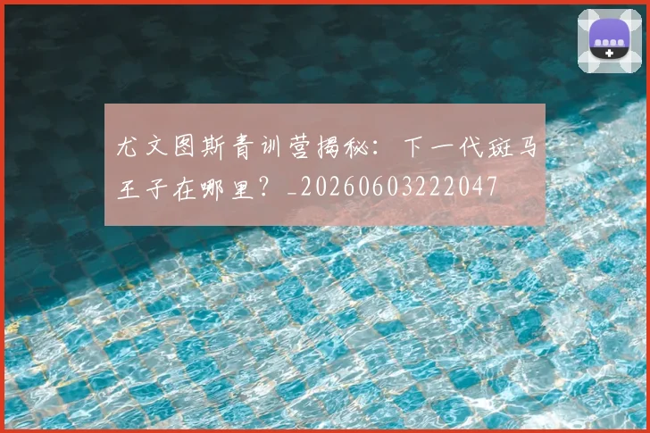 尤文图斯青训营揭秘:下一代斑马王子在哪里?_20260603222047